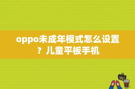 oppo未成年模式怎么设置？儿童平板手机