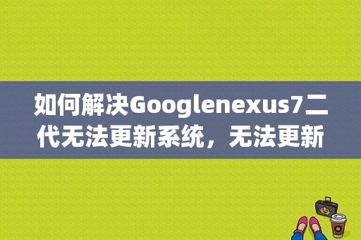 如何解决Googlenexus7二代无法更新系统，无法更新Googleplay服？nexus7二代平板-图1