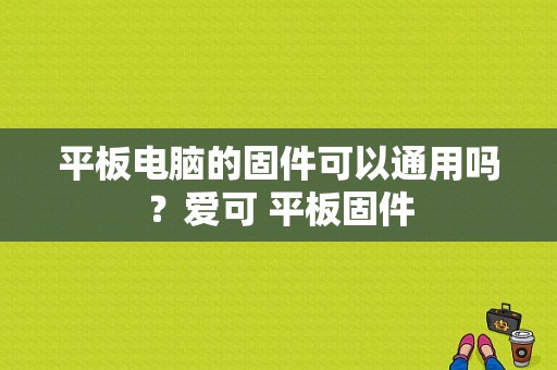 平板电脑的固件可以通用吗？爱可 平板固件-图1