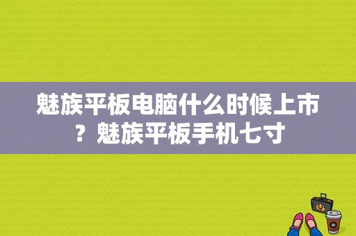 魅族平板电脑什么时候上市？魅族平板手机七寸-图1