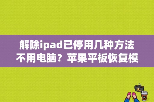 解除ipad已停用几种方法不用电脑？苹果平板恢复模式