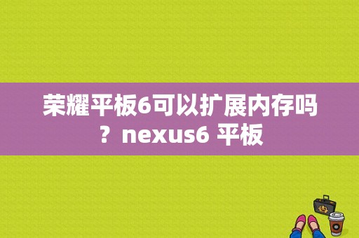 荣耀平板6可以扩展内存吗？nexus6 平板