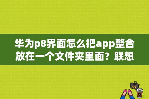 华为p8界面怎么把app整合放在一个文件夹里面？联想p8平板 壁纸
