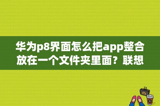 华为p8界面怎么把app整合放在一个文件夹里面？联想p8平板 壁纸-图1