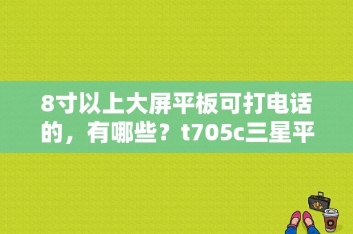 8寸以上大屏平板可打电话的，有哪些？t705c三星平板能打电话