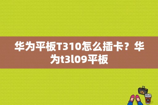 华为平板T310怎么插卡？华为t3l09平板
