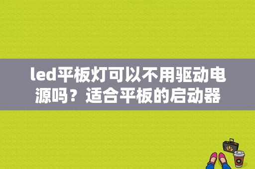 led平板灯可以不用驱动电源吗？适合平板的启动器