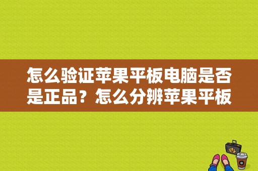 怎么验证苹果平板电脑是否是正品？怎么分辨苹果平板真假-图1