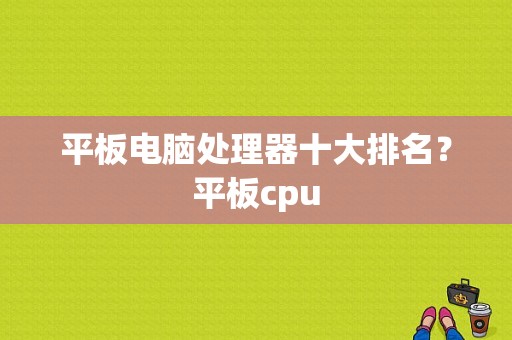 平板电脑处理器十大排名？平板cpu-图1