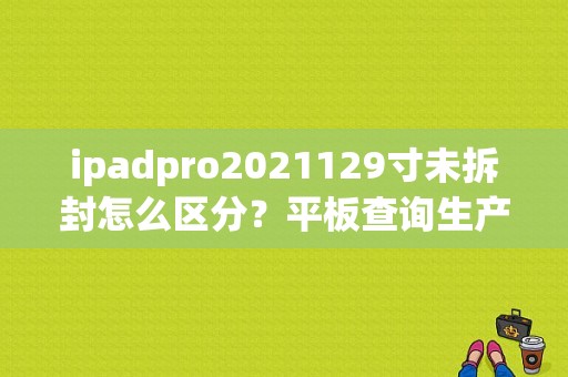 ipadpro2021129寸未拆封怎么区分？平板查询生产日期-图1
