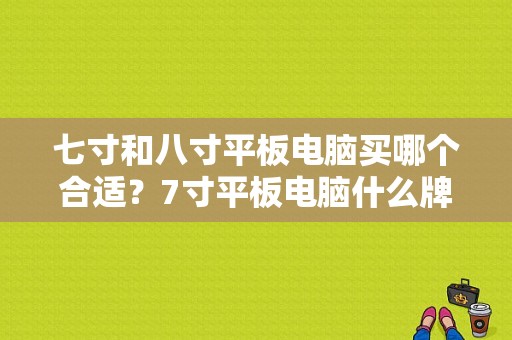 七寸和八寸平板电脑买哪个合适？7寸平板电脑什么牌子好-图1