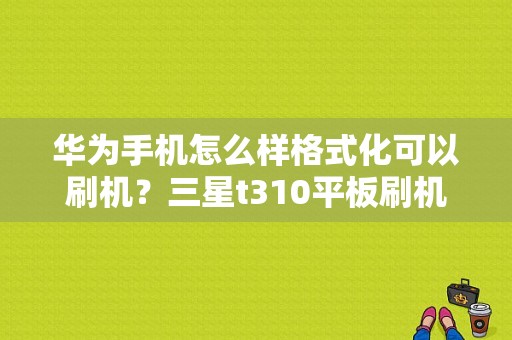 华为手机怎么样格式化可以刷机？三星t310平板刷机-图1