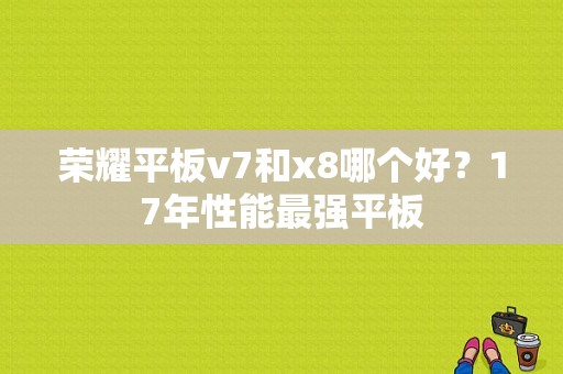 荣耀平板v7和x8哪个好？17年性能最强平板