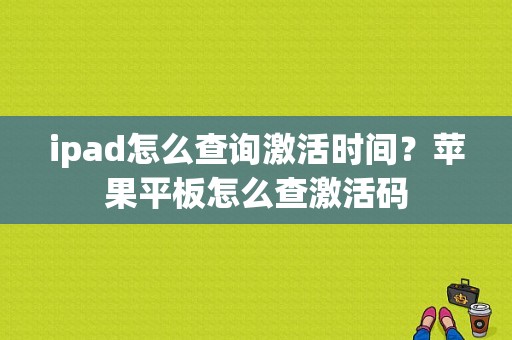 ipad怎么查询激活时间？苹果平板怎么查激活码