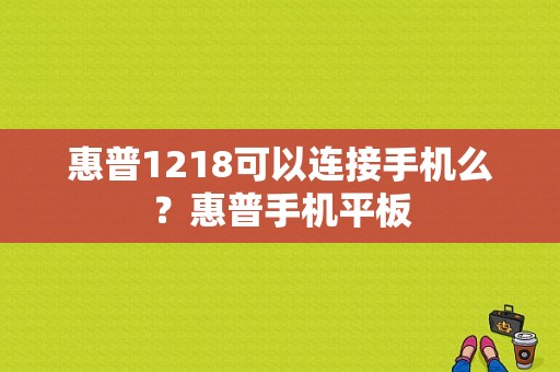 惠普1218可以连接手机么？惠普手机平板-图1