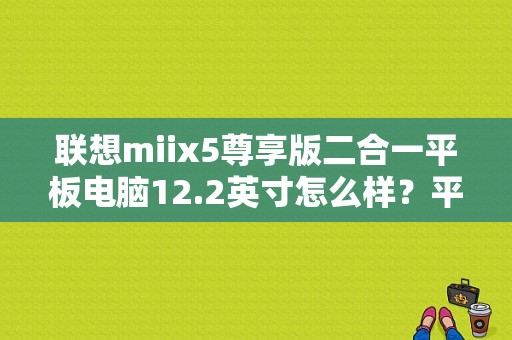 联想miix5尊享版二合一平板电脑12.2英寸怎么样？平板电脑12.2寸