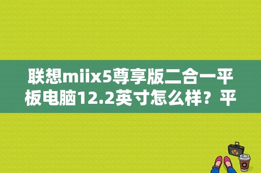 联想miix5尊享版二合一平板电脑12.2英寸怎么样？平板电脑12.2寸-图1