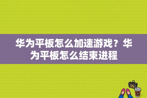 华为平板怎么加速游戏？华为平板怎么结束进程