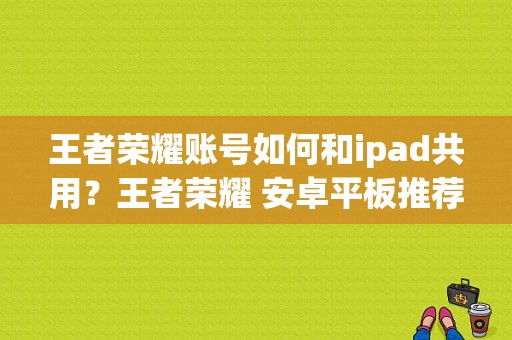 王者荣耀账号如何和ipad共用？王者荣耀 安卓平板推荐-图1