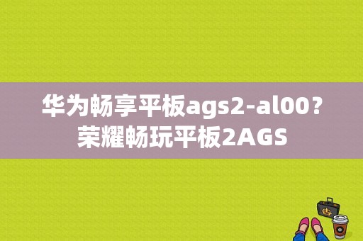 华为畅享平板ags2-al00？荣耀畅玩平板2AGS