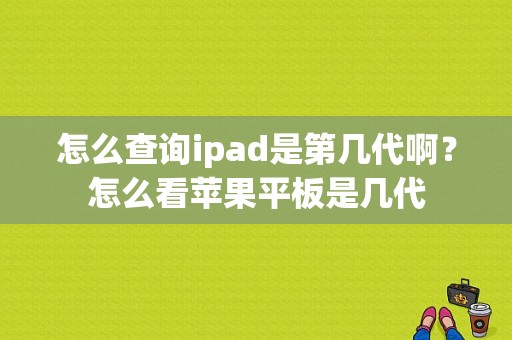 怎么查询ipad是第几代啊？怎么看苹果平板是几代