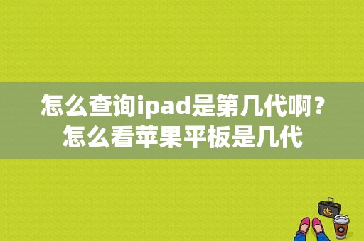 怎么查询ipad是第几代啊？怎么看苹果平板是几代-图1