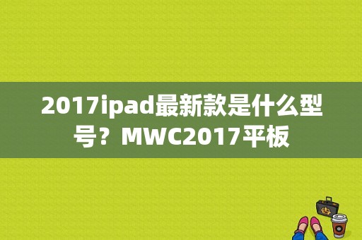 2017ipad最新款是什么型号？MWC2017平板