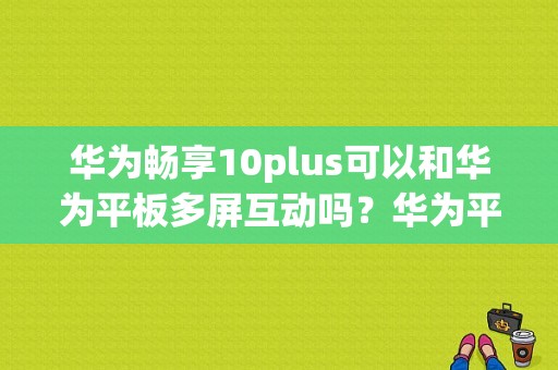 华为畅享10plus可以和华为平板多屏互动吗？华为平板电脑多屏互动