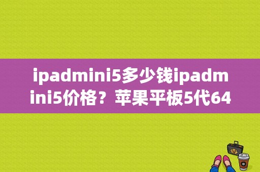 ipadmini5多少钱ipadmini5价格？苹果平板5代64g多少钱-图1