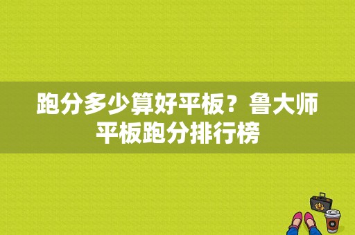 跑分多少算好平板？鲁大师平板跑分排行榜-图1