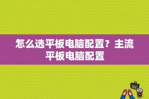 怎么选平板电脑配置？主流平板电脑配置