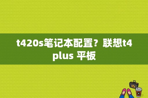 t420s笔记本配置？联想t4plus 平板-图1