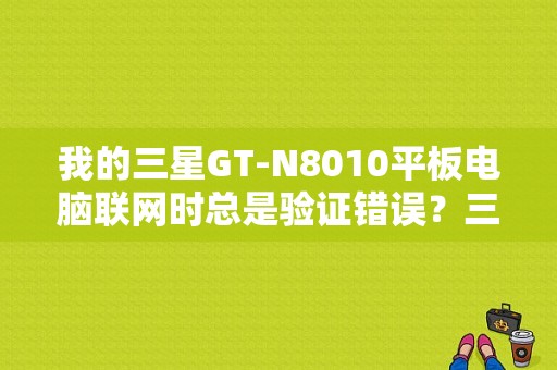 我的三星GT-N8010平板电脑联网时总是验证错误？三星平板提示认证错误