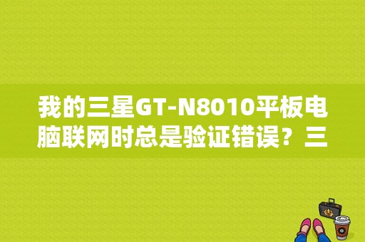 我的三星GT-N8010平板电脑联网时总是验证错误？三星平板提示认证错误-图1