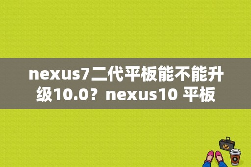 nexus7二代平板能不能升级10.0？nexus10 平板