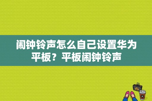 闹钟铃声怎么自己设置华为平板？平板闹钟铃声