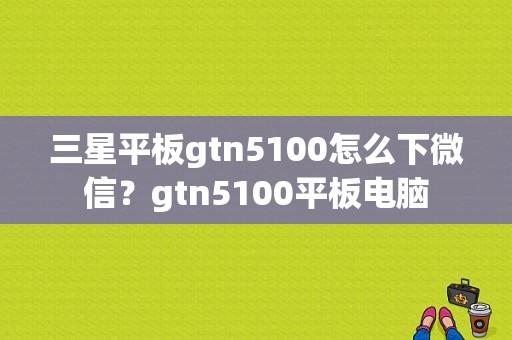 三星平板gtn5100怎么下微信？gtn5100平板电脑-图1