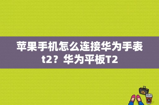 苹果手机怎么连接华为手表t2？华为平板T2