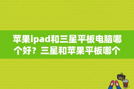 苹果ipad和三星平板电脑哪个好？三星和苹果平板哪个好