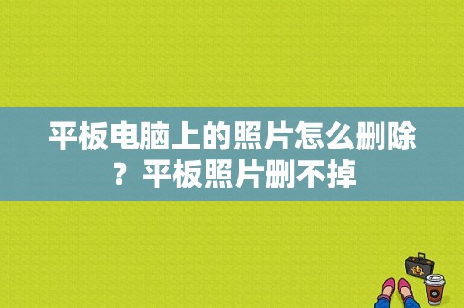 平板电脑上的照片怎么删除？平板照片删不掉