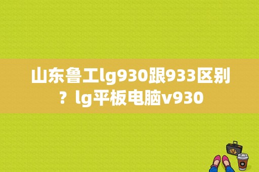 山东鲁工lg930跟933区别？lg平板电脑v930