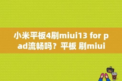小米平板4刷miui13 for pad流畅吗？平板 刷miui