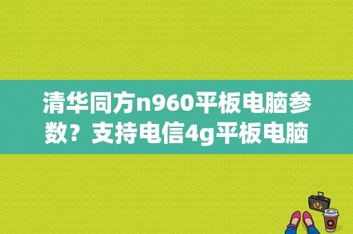 清华同方n960平板电脑参数？支持电信4g平板电脑-图1