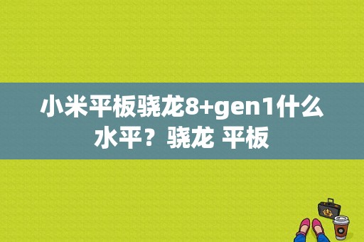 小米平板骁龙8+gen1什么水平？骁龙 平板