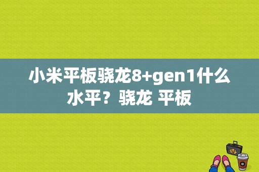 小米平板骁龙8+gen1什么水平？骁龙 平板-图1