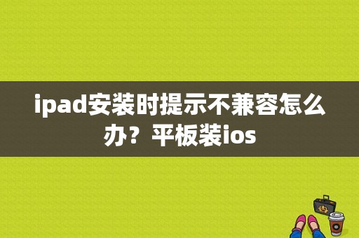 ipad安装时提示不兼容怎么办？平板装ios