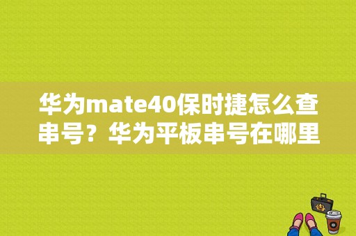 华为mate40保时捷怎么查串号？华为平板串号在哪里