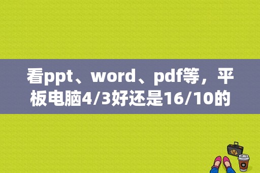 看ppt、word、pdf等，平板电脑4/3好还是16/10的好？16比10 4比3 平板-图1