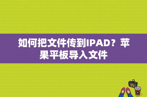 如何把文件传到IPAD？苹果平板导入文件