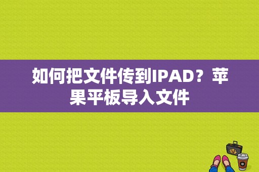 如何把文件传到IPAD？苹果平板导入文件-图1